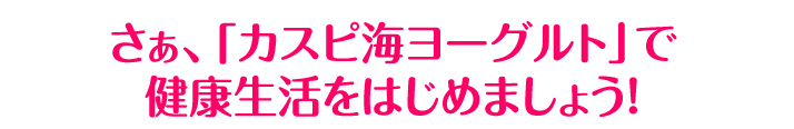 さぁ、「カスピ海ヨーグルト」で健康生活をはじめましょう！