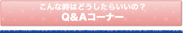 こんな時はどうしたらいいの？Q＆Aコーナー