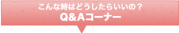 こんな時はどうしたらいいの？Q＆Aコーナー