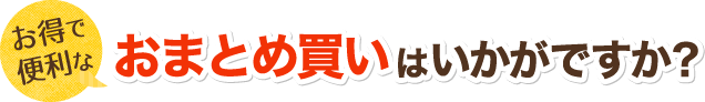 お得で便利なおまとめ買いはいかがですか？