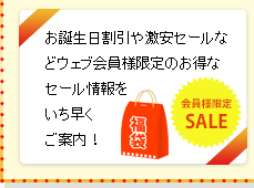 お誕生日割引や激安セールなどウェブ会員様限定のお得なセール情報をいち早くご案内！