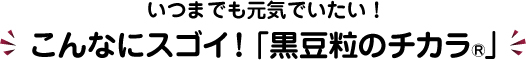 いつまでも元気でいたい！こんなにスゴイ！「黒豆粒のチカラ®」