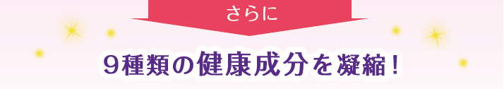 さらに9種類の健康成分を凝縮!