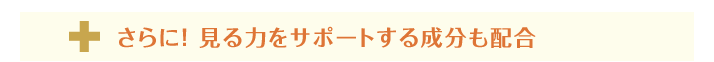 さらに！見る力をサポートする成分をぜいたく配合！