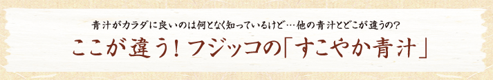 ここが違う！フジッコの｢すこやか青汁｣