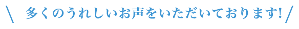 多くのうれしいお声をいただいております！