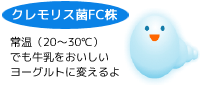 「クレモリス菌FC株」常温（20〜30℃）でも牛乳をおいしいヨーグルトに変えるよ