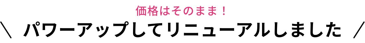 価格はそのまま！パワーアップしてリニューアルしました