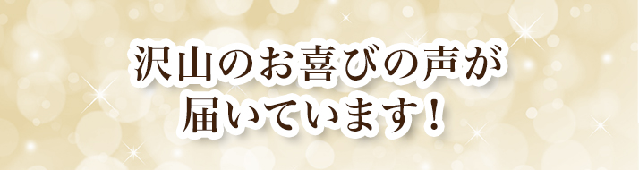 沢山のお喜びの声が届いています！