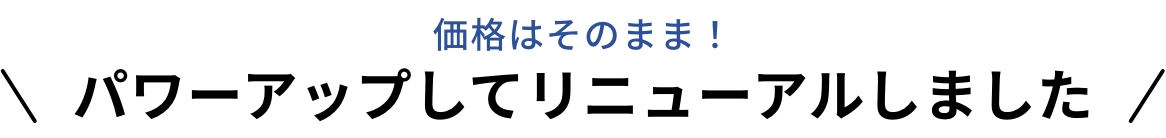 価格はそのまま！パワーアップしてリニューアルしました