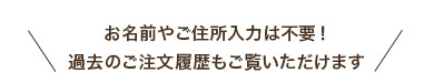 お名前やご住所入力は不要！過去のご注文履歴もご覧いただけます