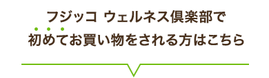フジッコ ウェルネス倶楽部で初めてお買い物をされる方はこちら