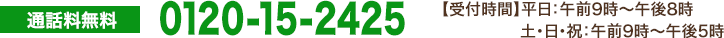通話料無料 0120-15-2425 【受付時間】 平日：午前9時～午後8時 土・日・祝：午前9時～午後5時