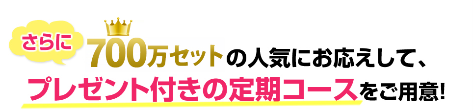 700万セットの人気にお応えして、プレゼント付きの定期コースをご用意！