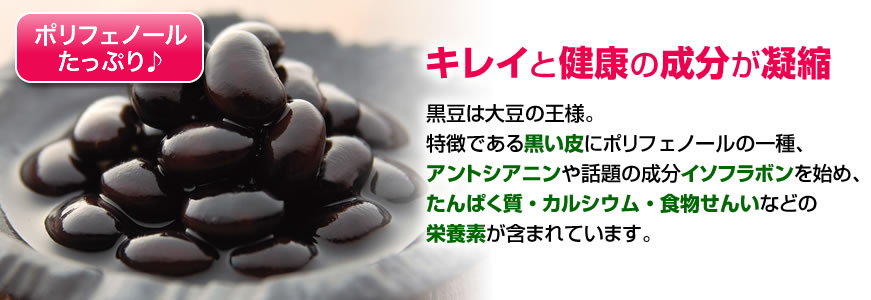 キレイと健康の成分が凝縮黒大豆は大豆の王様。特徴である黒い皮にポリフェノールの一種、アントシアニンや話題の成分イソフラボンを始め、たんぱく質・カルシウム・食物繊維などの栄養素が含まれています。