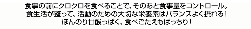 食事の前にクロクロを食べることで、そのあとの食事量をセーブ！