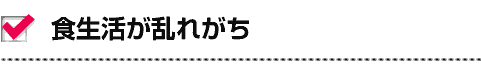 食生活が乱れがち…。