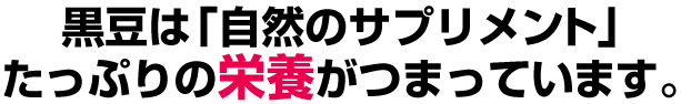 黒大豆は自然のサプリメント。たっぷりの栄養がつまっています。