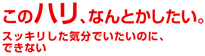 このハリ、なんとかしたい。毎日スッキリしたいのに、
溜まったまま出そうで出ない。