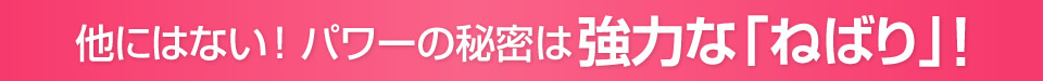 パワーの秘密は強力な「ねばり」！