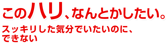 このハリ、なんとかしたい。毎日スッキリしたいのに、
溜まったまま出そうで出ない。