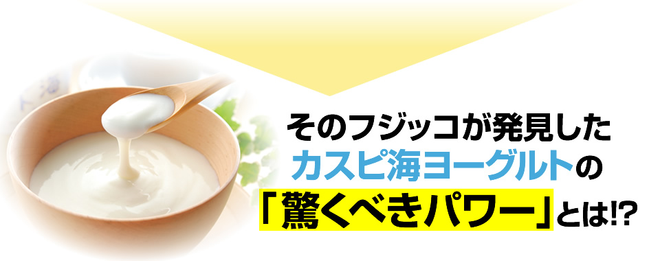 そのフジッコが発見したカスピ海ヨーグルトの「驚くべきパワー」とは！？