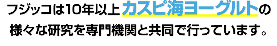 フジッコは10年以上カスピ海ヨーグルトの様々な研究を専門機関と共同で行っています。