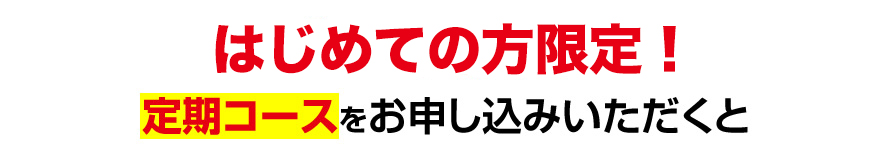 今だけ限定！定期コースをお申し込みいただくと