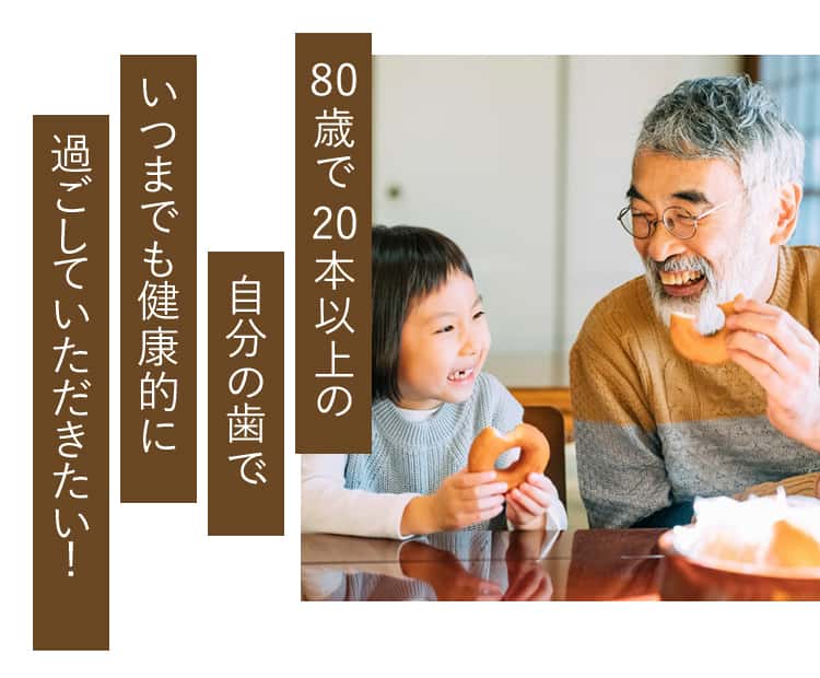80歳で20本以上の自分の歯でいつまでも健康的に過ごしていただきたい！