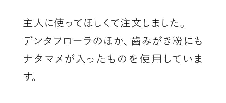 主人に使ってほしくて注文しました。デンタフローラのほか、歯みがき粉にもナタマメが入ったものを使用しています。