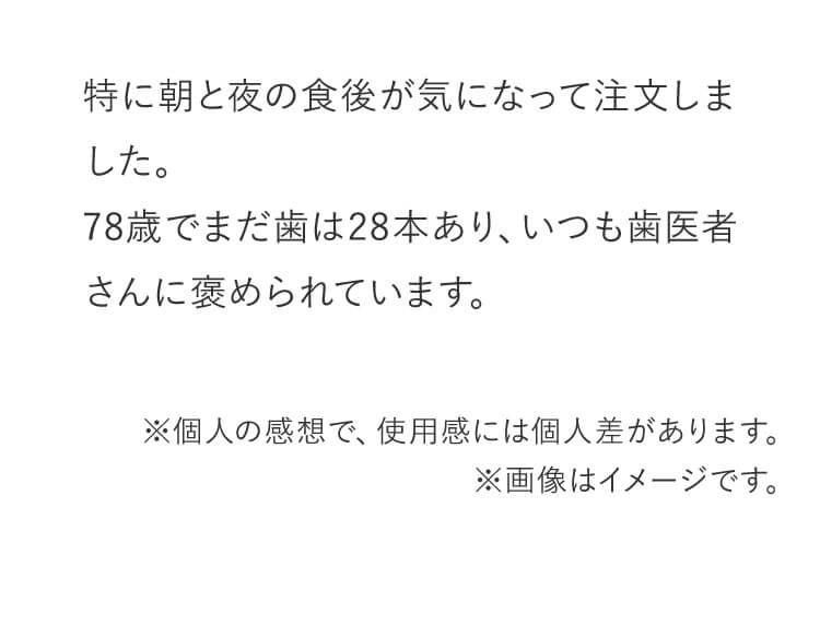 特に朝と夜の食後が気になって注文しました。78歳でまだ歯は28本あり、いつも歯医者さんに褒められています。