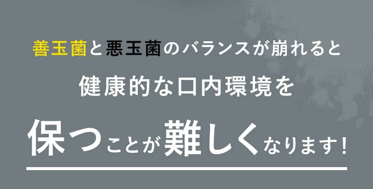 善玉菌と悪玉菌のバランスが崩れると健康的な口内環境を保つことが難しくなります！