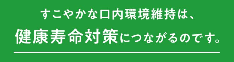 すこやかな口内環境維持は、健康寿命対策につながるのです。