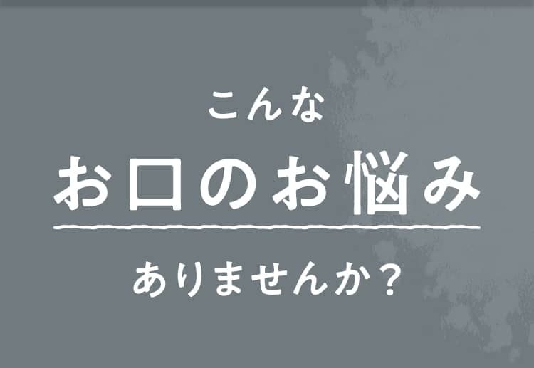 こんなお口のお悩みありませんか？