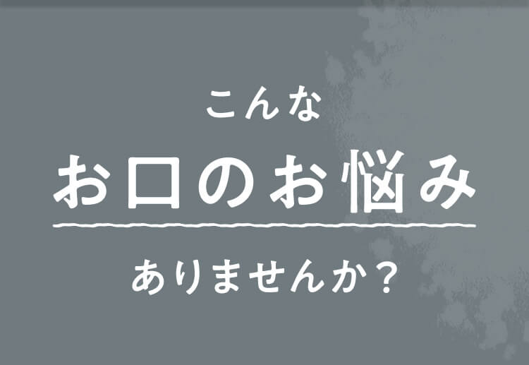 こんなお口のお悩みありませんか?