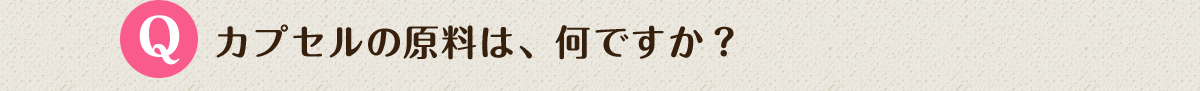 Q.カプセルの原料は、何ですか？