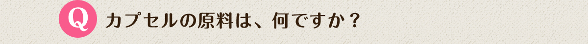 Q.カプセルの原料は、何ですか？