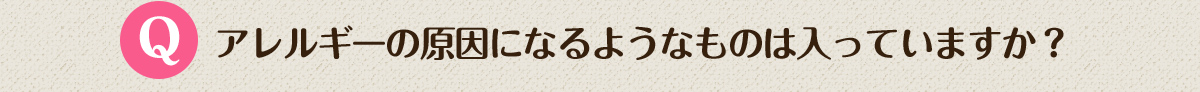 アレルギーの原因になるようなものは入っていますか？
