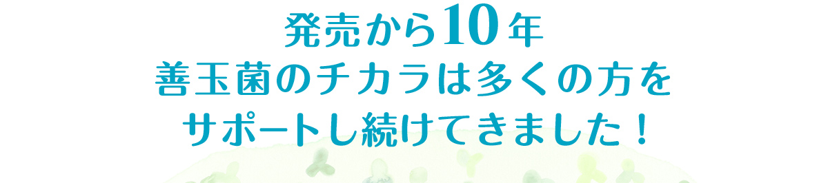 発売から10年 善玉菌のチカラは多くの方をサポートし続けてきました！