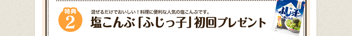 特典2 混ぜるだけでおいしい！料理に便利な人気の塩こんぶです。塩こんぶ「ふじっ子」初回プレゼント