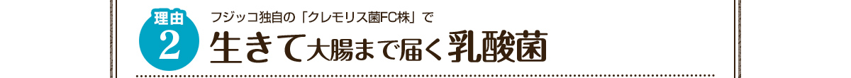 理由2 フジッコ独自の「クレモリス菌FC株」で 生きて大腸まで届く乳酸菌